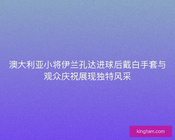 澳大利亚小将伊兰孔达进球后戴白手套与观众庆祝展现独特风采