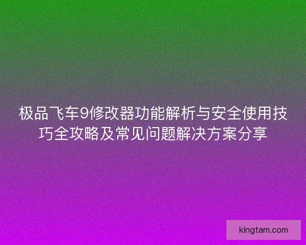 极品飞车9修改器功能解析与安全使用技巧全攻略及常见问题解决方案分享 极品飞车9修改器功能解析与安全使用技巧全攻略及常见问题解决方案分享