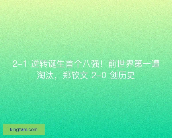 2-1 逆转诞生首个八强！前世界第一遭淘汰，郑钦文 2-0 创历史