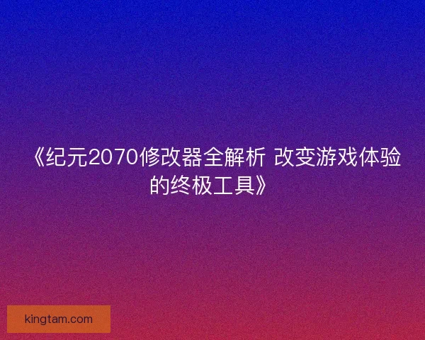 《纪元2070修改器全解析 改变游戏体验的终极工具》