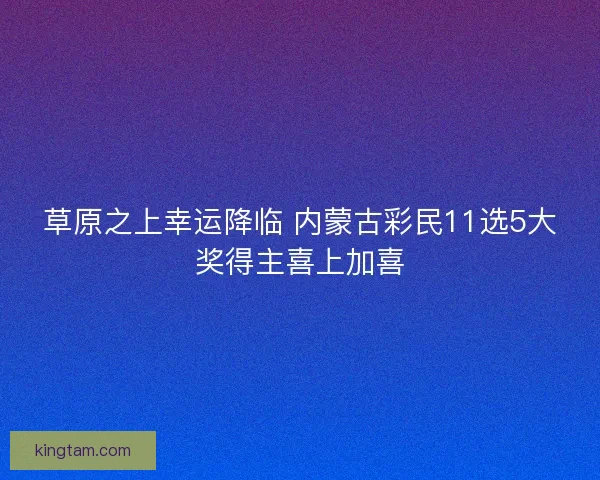草原之上幸运降临 内蒙古彩民11选5大奖得主喜上加喜