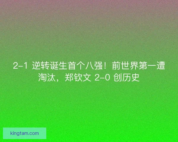 2-1 逆转诞生首个八强！前世界第一遭淘汰，郑钦文 2-0 创历史