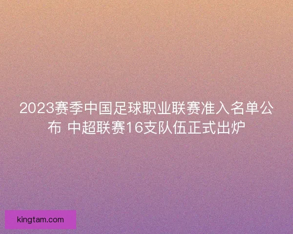 2023赛季中国足球职业联赛准入名单公布 中超联赛16支队伍正式出炉