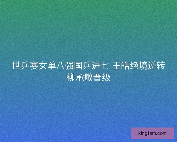 世乒赛女单八强国乒进七 王皓绝境逆转柳承敏晋级