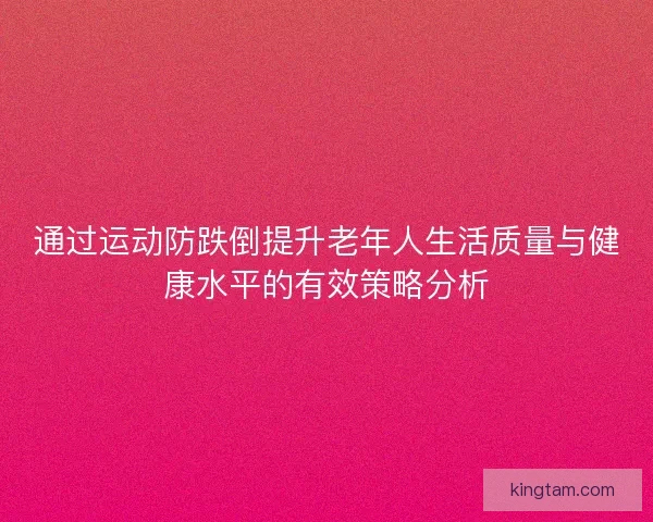 通过运动防跌倒提升老年人生活质量与健康水平的有效策略分析 通过运动防跌倒提升老年人生活质量与健康水平的有效策略分析
